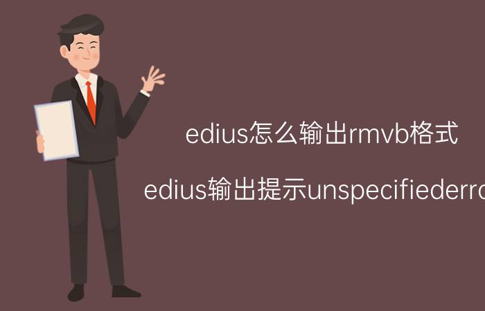 edius怎么输出rmvb格式 edius输出提示unspecifiederror？